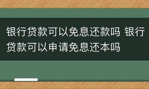 银行贷款可以免息还款吗 银行贷款可以申请免息还本吗