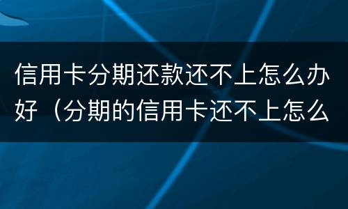 信用卡分期还款还不上怎么办好（分期的信用卡还不上怎么办）