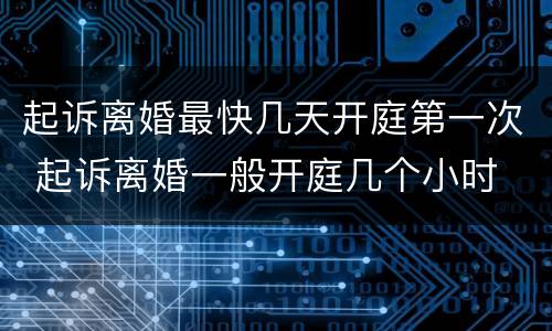 起诉离婚最快几天开庭第一次 起诉离婚一般开庭几个小时