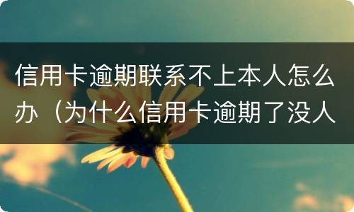 信用卡逾期联系不上本人怎么办（为什么信用卡逾期了没人联系我）