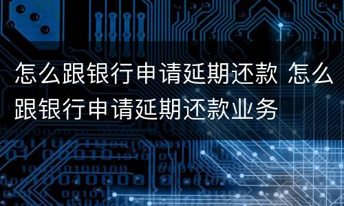 怎么跟银行申请延期还款 怎么跟银行申请延期还款业务