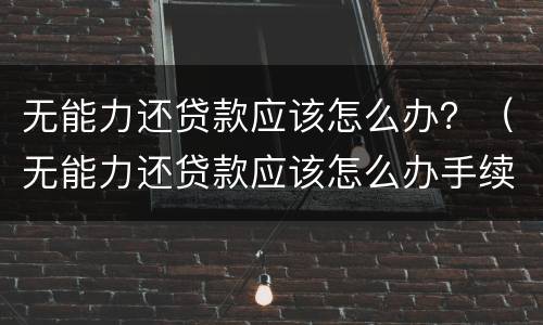 无能力还贷款应该怎么办？（无能力还贷款应该怎么办手续）
