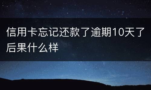 信用卡忘记还款了逾期10天了后果什么样