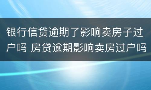 银行信贷逾期了影响卖房子过户吗 房贷逾期影响卖房过户吗