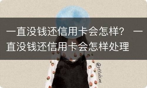 一直没钱还信用卡会怎样？ 一直没钱还信用卡会怎样处理