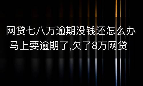 网贷七八万逾期没钱还怎么办 马上要逾期了,欠了8万网贷