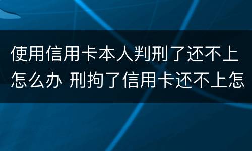 使用信用卡本人判刑了还不上怎么办 刑拘了信用卡还不上怎么办