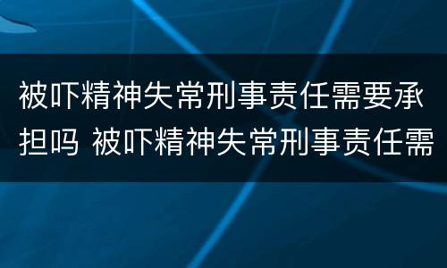 被吓精神失常刑事责任需要承担吗 被吓精神失常刑事责任需要承担吗怎么办