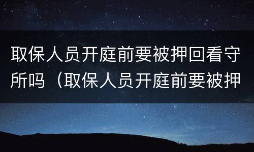 取保人员开庭前要被押回看守所吗（取保人员开庭前要被押回看守所吗）