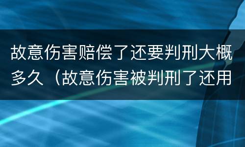 故意伤害赔偿了还要判刑大概多久（故意伤害被判刑了还用赔钱吗）