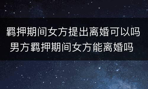 羁押期间女方提出离婚可以吗 男方羁押期间女方能离婚吗