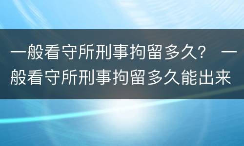 一般看守所刑事拘留多久？ 一般看守所刑事拘留多久能出来