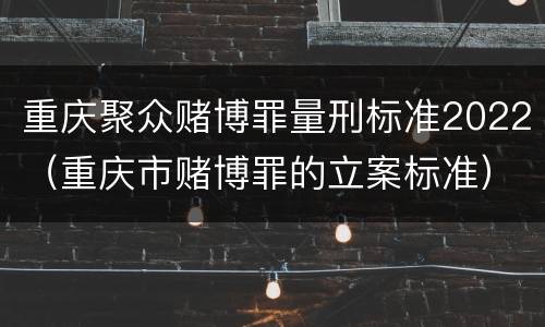 重庆聚众赌博罪量刑标准2022（重庆市赌博罪的立案标准）