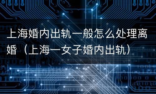 上海婚内出轨一般怎么处理离婚（上海一女子婚内出轨）