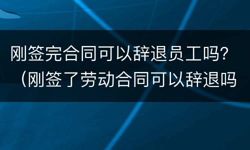 刚签完合同可以辞退员工吗？（刚签了劳动合同可以辞退吗）