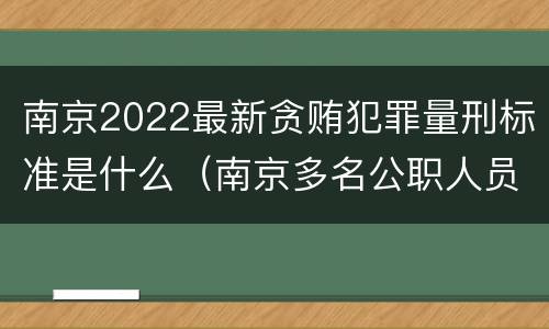 南京2022最新贪贿犯罪量刑标准是什么（南京多名公职人员被处理）
