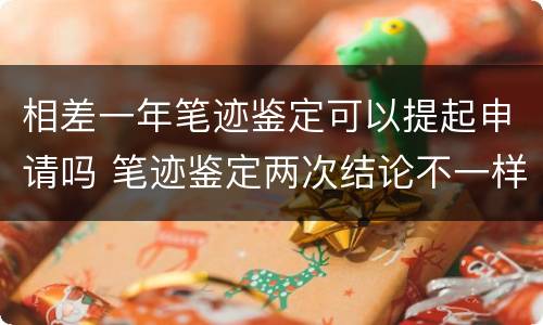 相差一年笔迹鉴定可以提起申请吗 笔迹鉴定两次结论不一样怎么办