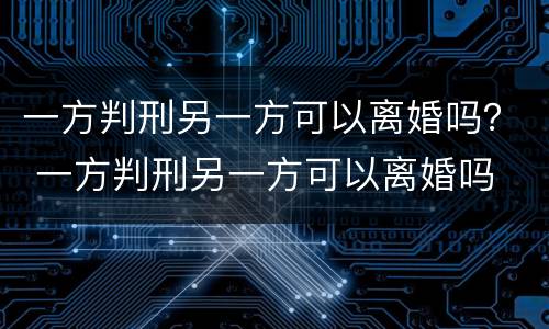 一方判刑另一方可以离婚吗？ 一方判刑另一方可以离婚吗