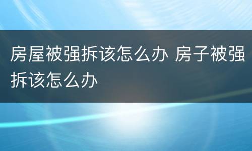 房屋被强拆该怎么办 房子被强拆该怎么办