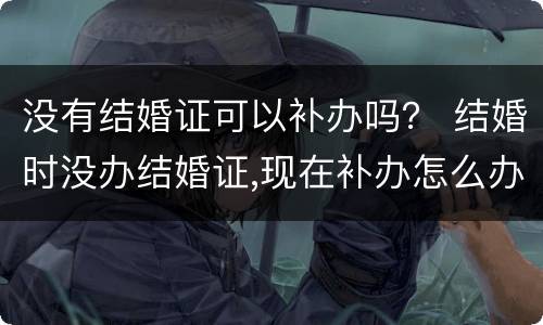没有结婚证可以补办吗？ 结婚时没办结婚证,现在补办怎么办
