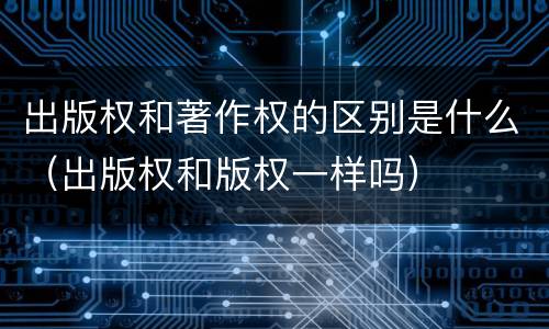 出版权和著作权的区别是什么（出版权和版权一样吗）