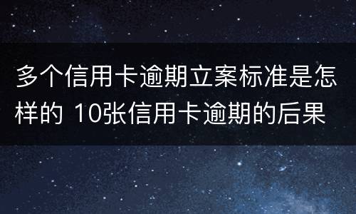 多个信用卡逾期立案标准是怎样的 10张信用卡逾期的后果