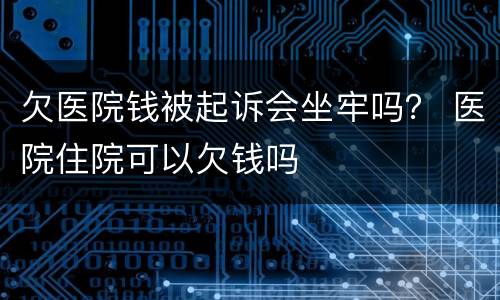 欠医院钱被起诉会坐牢吗？ 医院住院可以欠钱吗