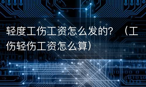 轻度工伤工资怎么发的？（工伤轻伤工资怎么算）