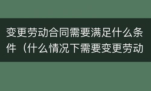 变更劳动合同需要满足什么条件（什么情况下需要变更劳动合同）