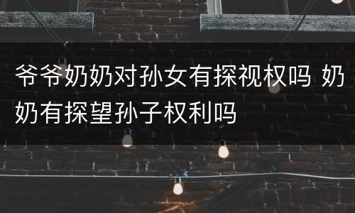 爷爷奶奶对孙女有探视权吗 奶奶有探望孙子权利吗