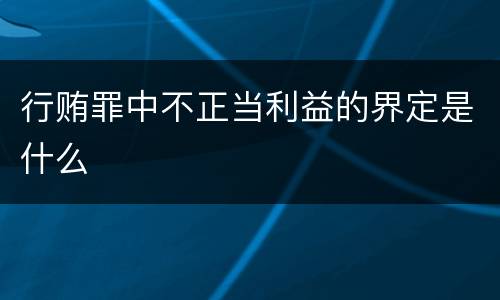 行贿罪中不正当利益的界定是什么