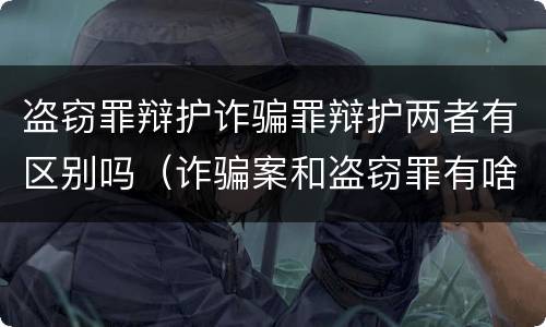 盗窃罪辩护诈骗罪辩护两者有区别吗（诈骗案和盗窃罪有啥区别）