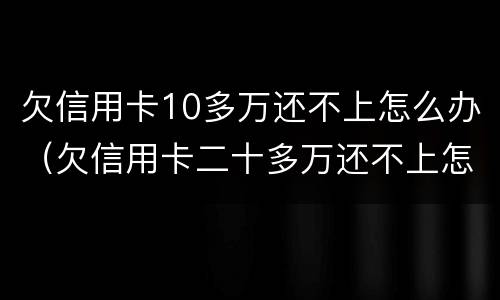 欠信用卡10多万还不上怎么办（欠信用卡二十多万还不上怎么办）
