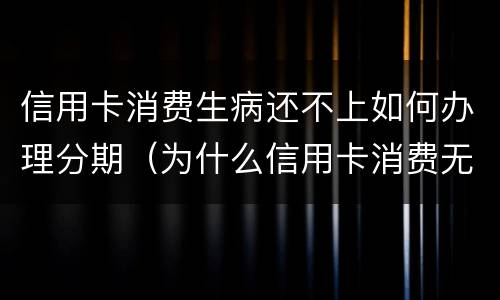 信用卡消费生病还不上如何办理分期（为什么信用卡消费无法分期）