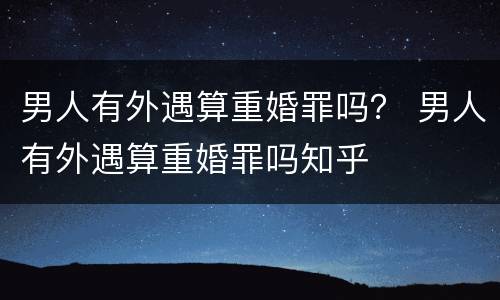 男人有外遇算重婚罪吗？ 男人有外遇算重婚罪吗知乎