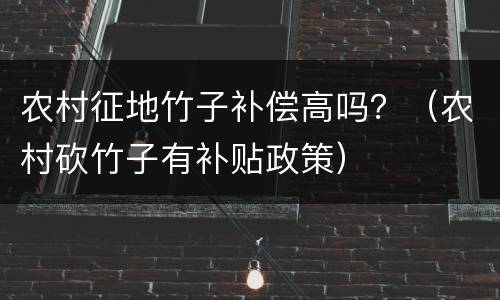 农村征地竹子补偿高吗？（农村砍竹子有补贴政策）