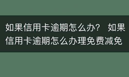 如果信用卡逾期怎么办？ 如果信用卡逾期怎么办理免费减免
