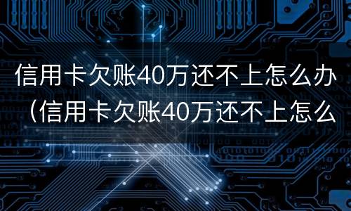 信用卡欠账40万还不上怎么办（信用卡欠账40万还不上怎么办呢）