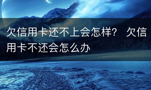 欠信用卡还不上会怎样？ 欠信用卡不还会怎么办
