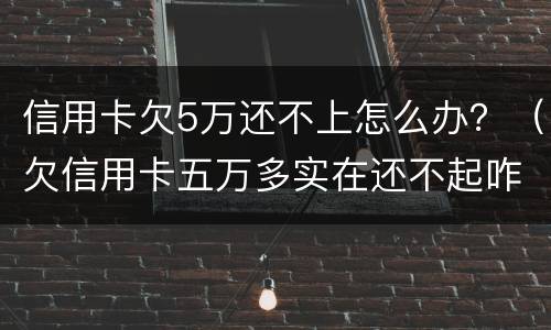 信用卡欠5万还不上怎么办？（欠信用卡五万多实在还不起咋办）