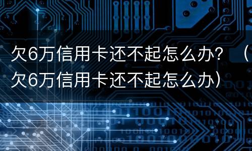欠6万信用卡还不起怎么办？（欠6万信用卡还不起怎么办）