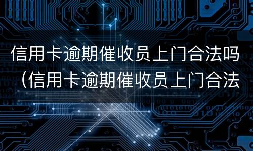 信用卡逾期催收员上门合法吗（信用卡逾期催收员上门合法吗安全吗）