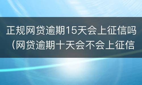 正规网贷逾期15天会上征信吗（网贷逾期十天会不会上征信）