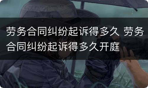 劳务合同纠纷起诉得多久 劳务合同纠纷起诉得多久开庭