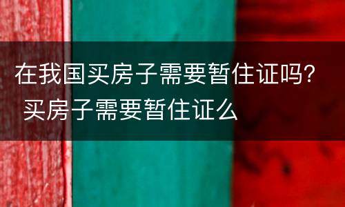 在我国买房子需要暂住证吗？ 买房子需要暂住证么