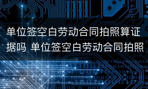 单位签空白劳动合同拍照算证据吗 单位签空白劳动合同拍照算证据吗怎么写