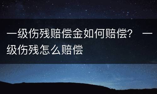一级伤残赔偿金如何赔偿？ 一级伤残怎么赔偿