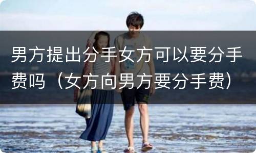 男方提出分手女方可以要分手费吗（女方向男方要分手费）