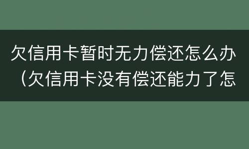 欠信用卡暂时无力偿还怎么办（欠信用卡没有偿还能力了怎么办）