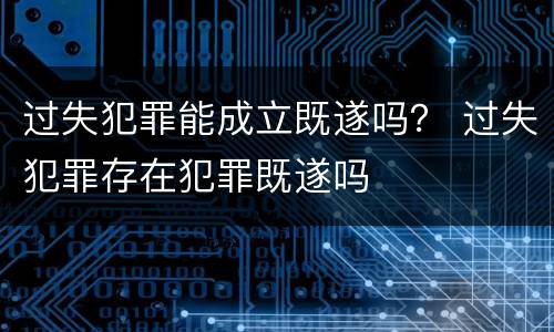 过失犯罪能成立既遂吗？ 过失犯罪存在犯罪既遂吗